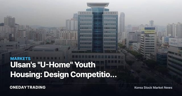 Ulsan's "U-Home" Youth Housing: Design Competition Launched for Onsan and Beomseo Projects — Implications for Local Public Housing Investment