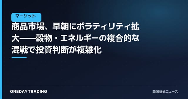商品市場、早朝にボラティリティ拡大——穀物・エネルギーの複合的な混戦で投資判断が複雑化