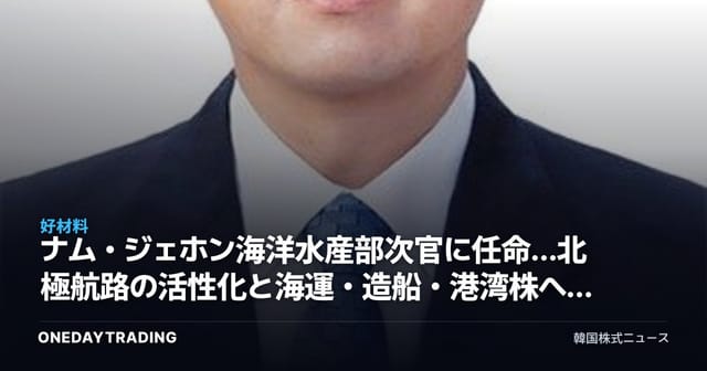 ナム・ジェホン海洋水産部次官に任命…北極航路の活性化と海運・造船・港湾株への影響