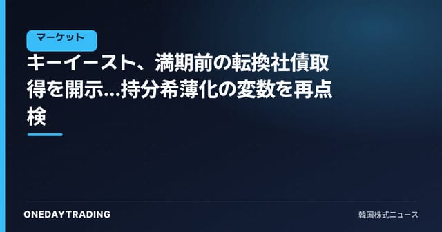 キーイースト、満期前の転換社債取得を開示…持分希薄化の変数を再点検
