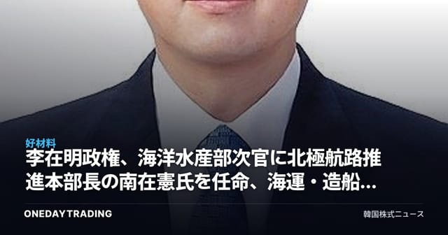 李在明政権、海洋水産部次官に北極航路推進本部長の南在憲氏を任命、海運・造船の恩恵に期待