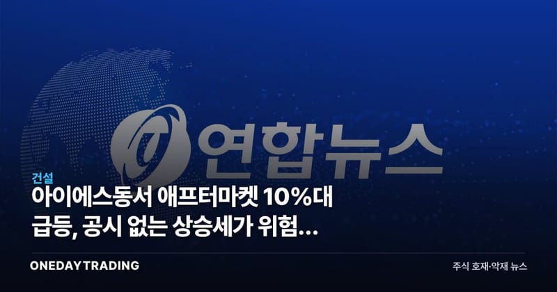 아이에스동서 애프터마켓 10%대 급등, 공시 없는 상승세가 위험한 이유